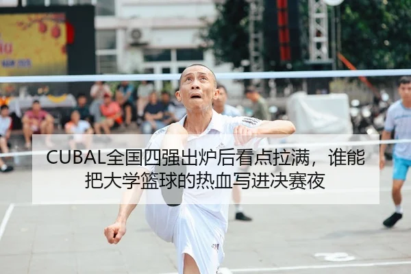 CUBAL全国四强出炉后看点拉满，谁能把大学篮球的热血写进决赛夜