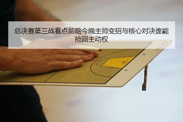 总决赛第三战看点前瞻今晚主帅变招与核心对决谁能抢回主动权（c7yule）